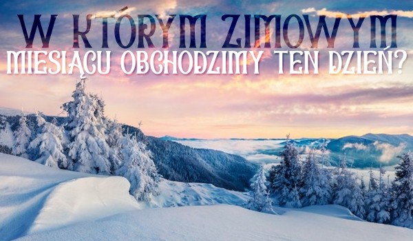 W którym zimowym miesiącu obchodzimy ten dzień?