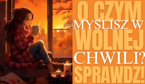 O czym myślisz w wolnej chwili?