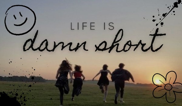 Life is damn short .3.