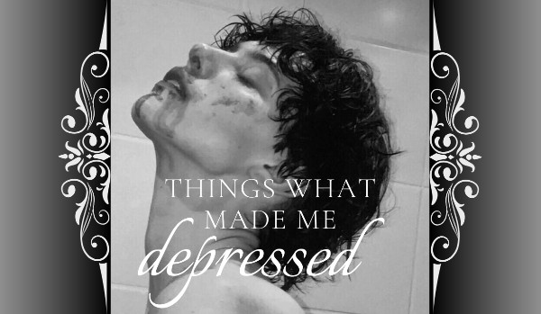 Things that made me depressed