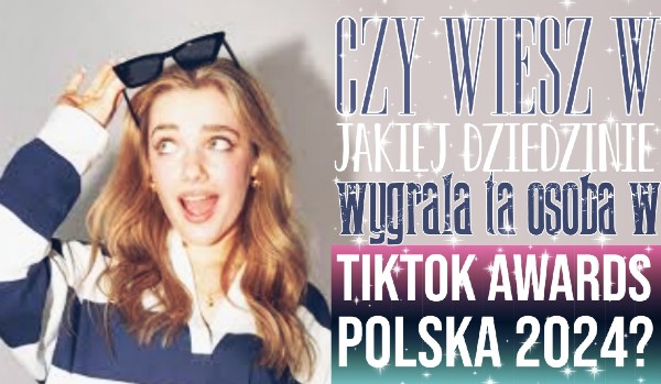 Czy wiesz w jakiej dziedzinie wygrała ta osoba w TikTok Awards Polska 2024?