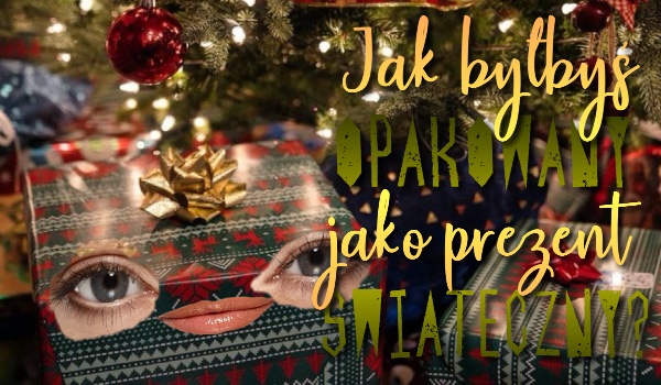 Jak byłbyś opakowany jako prezent świąteczny?
