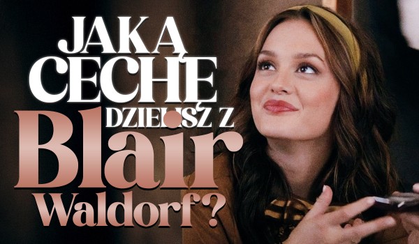 Jaką cechę dzielisz z Blair Waldorf?