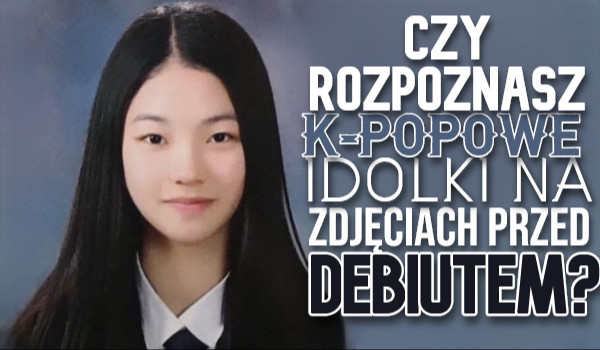 Czy rozpoznasz k-popowe idolki na zdjęciach przed debiutem?