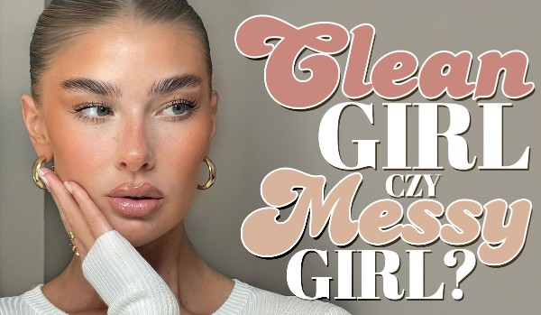 Clean girl czy messy girl? Która estetyka bardziej do Ciebie pasuje?