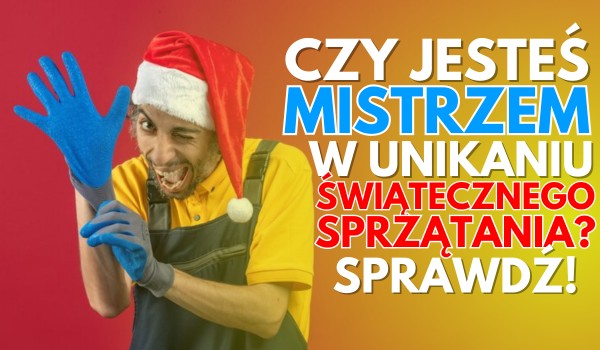 Czy jesteś mistrzem w unikaniu świątecznego sprzątania?