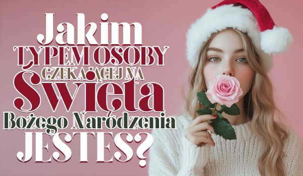 Jakim typem osoby czekającej na Święta Bożego Narodzenia jesteś?