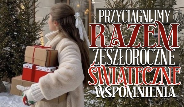 Przyciągnijmy razem zeszłoroczne świąteczne wspomnienia!