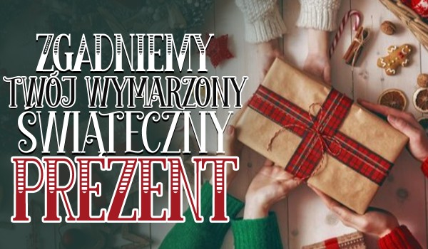 Czy uda nam się odgadnąć jaki jest Twój wymarzony świąteczny prezent?