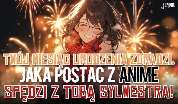 Twój miesiąc urodzenia zdradzi, jaka postać z anime spędzi z Tobą Sylwestra!