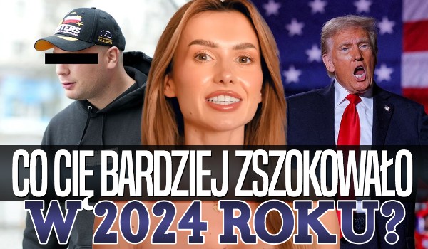 Co bardziej Cię zszokowało w 2024 roku?