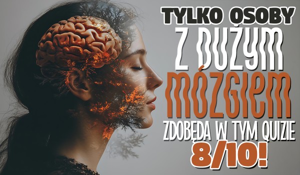 Tylko osoby z dużym mózgiem zdobędą w tym Quizie wynik 8/10!