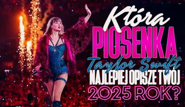 Która piosenka Taylor Swift najlepiej opisze Twój rok 2025?