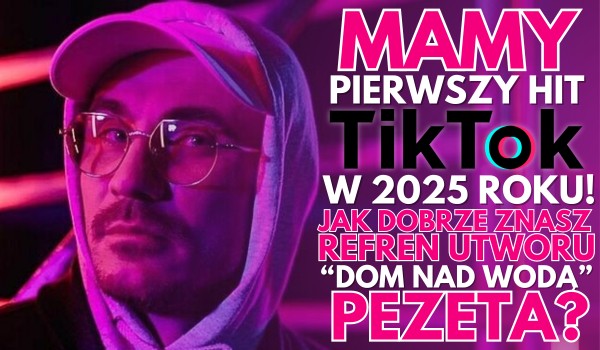 Mamy pierwszy hit TikToka w 2025 roku! – Jak dobrze znasz refren utworu „Dom Nad Wodą” Pezeta?