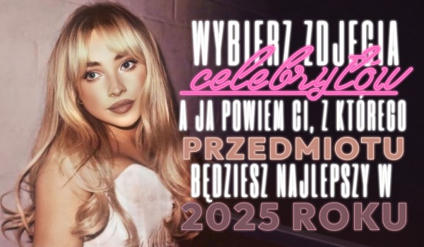 Wybierz zdjęcia celebrytów, a ja Ci powiem, z którego przedmiotu szkolnego będziesz najlepszy w 2025 roku!