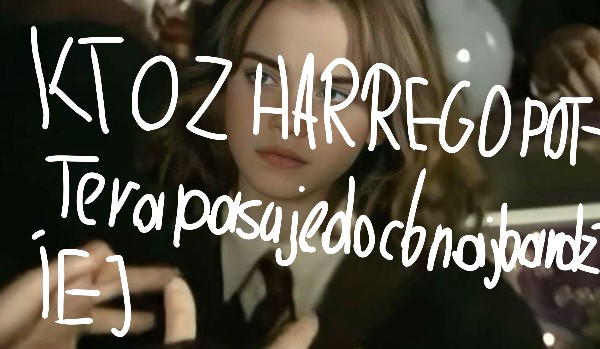 Kto z Harrego Pottera pasuje do ciebie najbardziej:3