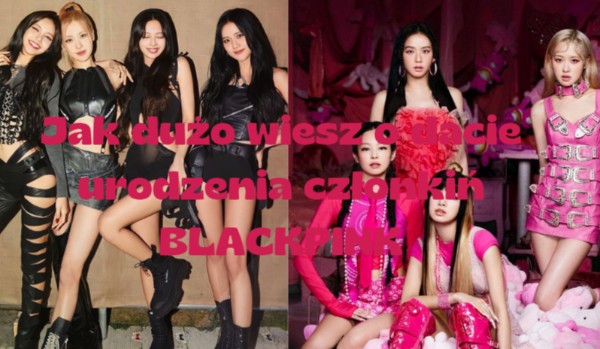 Jak dużo wiesz o dacie urodzenia członkiń BLACKPINK?