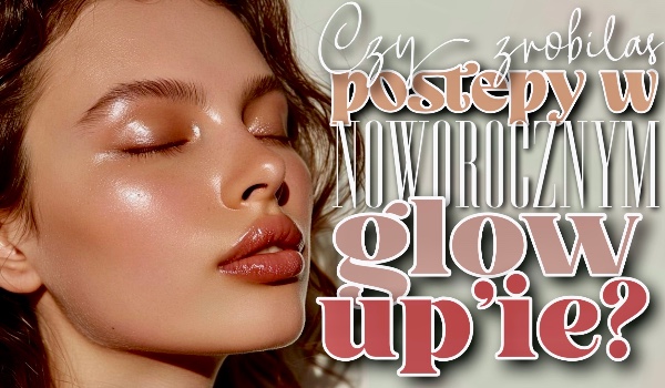Czy zrobiłaś postępy w swoim noworocznym glow up’ie?