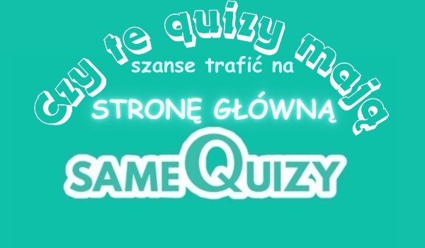 Czy te quizy mają szansę trafić na stronę główną SameQuizy?