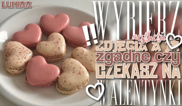 Wybierz aesthetic zdjęcia, a ja zgadnę, czy czekasz na Walentynki!