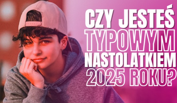 Czy jesteś typowym nastolatkiem 2025 roku?