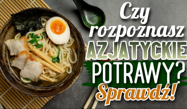 Czy rozpoznasz azjatyckie dania?