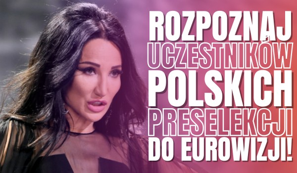 Rozpoznaj uczestników polskich preselekcji do Eurowizji 2025!