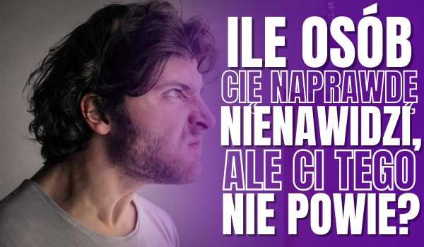 Ile osób Cię naprawdę nienawidzi, ale Ci tego nie powie?