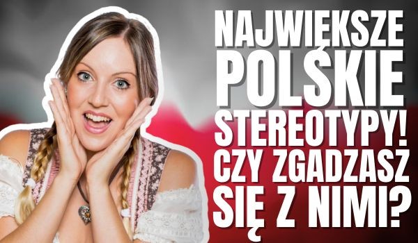 NAJWIĘKSZE POLSKIE STEREOTYPY – Zgadzasz się z nimi?