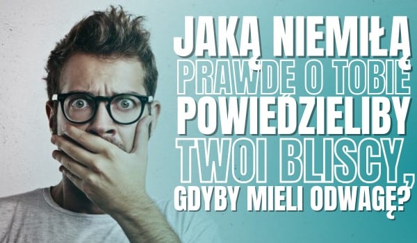 Jaką NIEMIŁĄ prawdę o Tobie powiedzieliby Twoi bliscy, gdyby mieli odwagę?