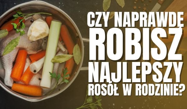Czy naprawdę robisz najlepszy rosół w rodzinie?