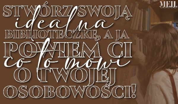 Stwórz swoją idealną biblioteczkę, a ja powiem Ci, co to mówi o Twojej osobowości!