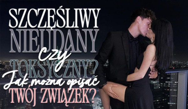 Szczęśliwy, nieudany czy toksyczny? Jak można opisać Twój związek?