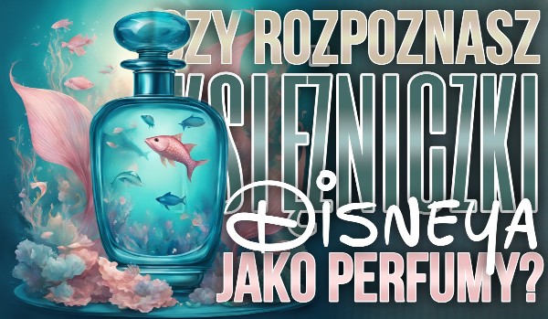Czy rozpoznasz księżniczki Disneya jako perfumy?