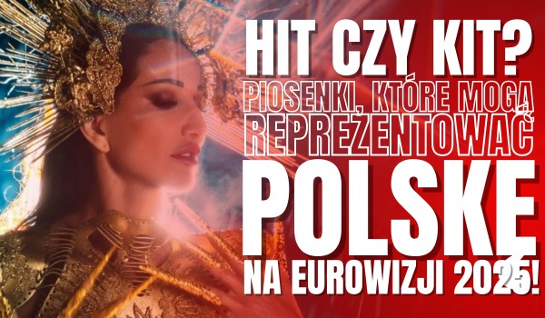 HIT czy KIT? – Piosenki, które mogą reprezentować Polskę na Eurowizji 2025!