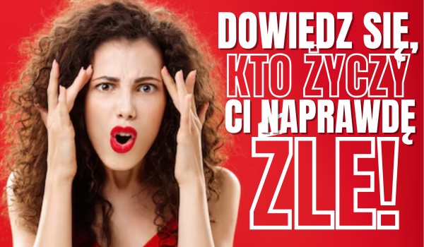 Kto życzy Ci naprawdę źle?