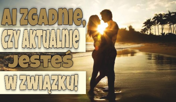 AI zgadnie czy aktualnie jesteś w związku!