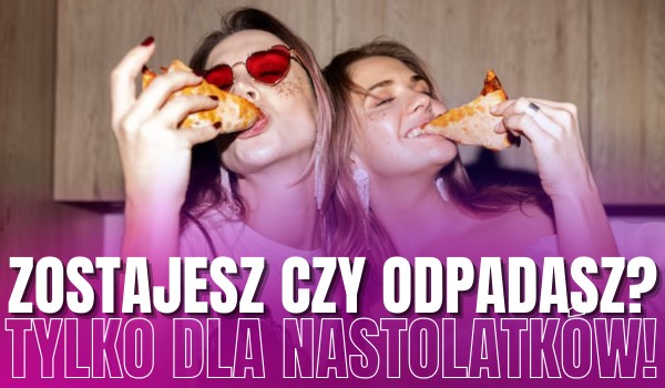 Zostajesz czy odpadasz? – TYLKO DLA NASTOLATKÓW!