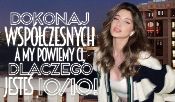 Dokonaj współczesnych wyborów, a my powiemy Ci dlaczego jesteś 10/10!