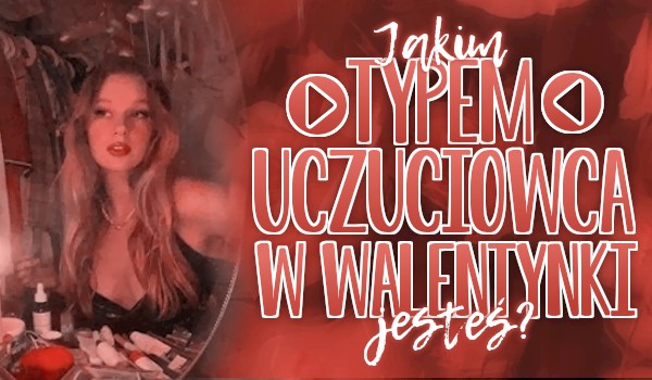 Jakim typem uczuciowca w Walentynki jesteś?