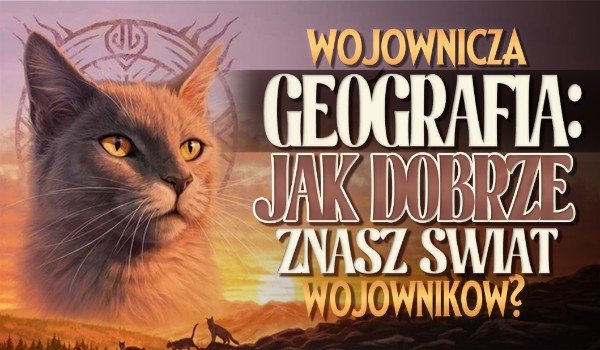Wojownicza Geografia: Jak dobrze znasz świat „Wojowników”?