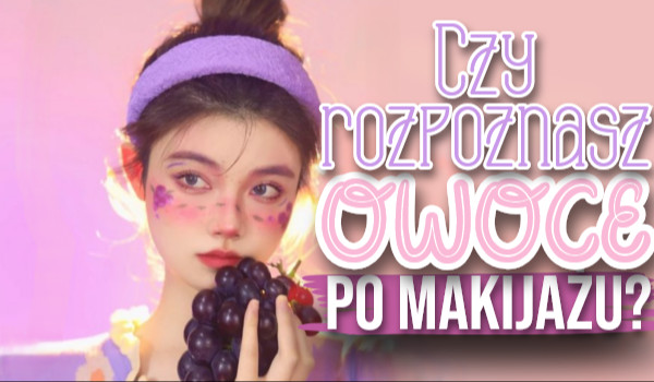 Czy rozpoznasz owoce po makijażu?