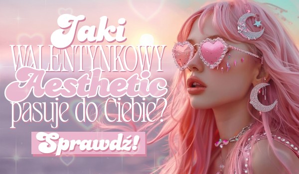 Jaki walentynkowy styl aesthetic najlepiej do Ciebie pasuje?