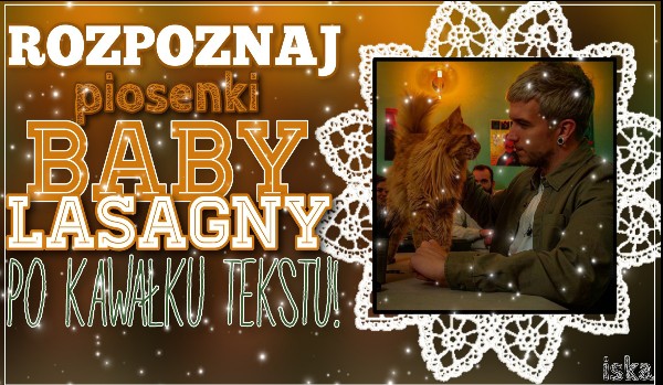Rozpoznaj piosenki Baby Lasagny po kawałku tekstu!
