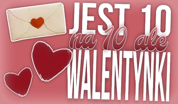 Jest 10/10, ale… – Walentynki!