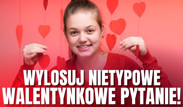 Wylosuj nietypowe, walentynkowe pytanie!
