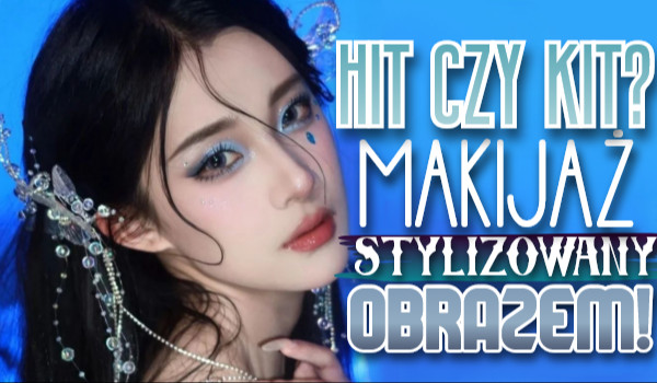 Hit czy Kit? Makijaż stylizowany obrazem!
