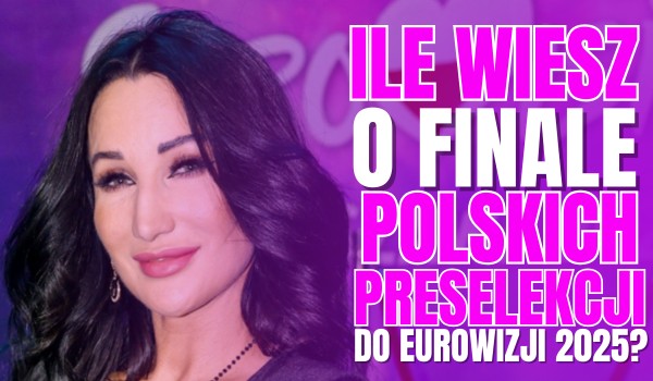 Ile wiesz o finale polskich preselekcji do Eurowizji 2025?