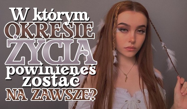 W którym okresie życia powinieneś zostać na zawsze?
