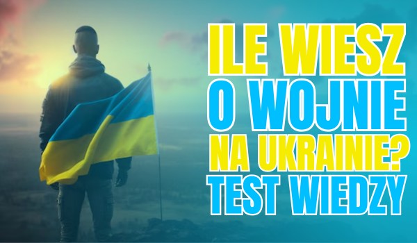 Ile wiesz o wojnie na Ukrainie?